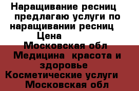 Наращивание ресниц ( предлагаю услуги по наращивании ресниц) › Цена ­ 1 500 - Московская обл. Медицина, красота и здоровье » Косметические услуги   . Московская обл.